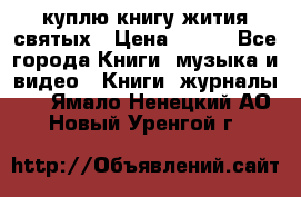 куплю книгу жития святых › Цена ­ 700 - Все города Книги, музыка и видео » Книги, журналы   . Ямало-Ненецкий АО,Новый Уренгой г.